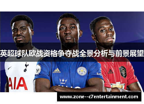 英超球队欧战资格争夺战全景分析与前景展望 英超球队欧战资格争夺战全景分析与前景展望