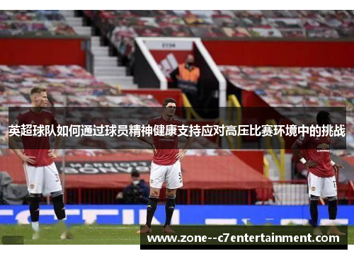 英超球队如何通过球员精神健康支持应对高压比赛环境中的挑战 英超球队如何通过球员精神健康支持应对高压比赛环境中的挑战