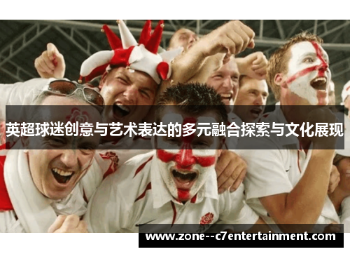英超球迷创意与艺术表达的多元融合探索与文化展现 英超球迷创意与艺术表达的多元融合探索与文化展现
