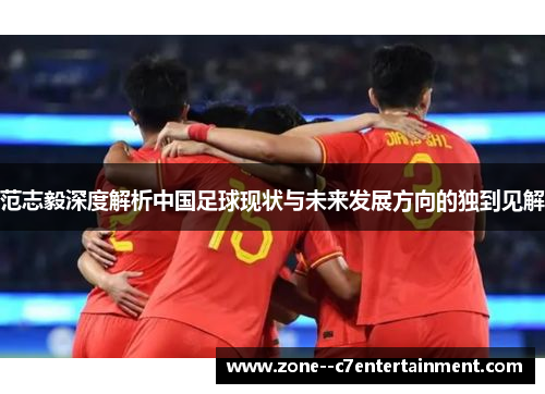 范志毅深度解析中国足球现状与未来发展方向的独到见解