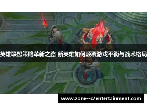英雄联盟策略革新之路 新英雄如何颠覆游戏平衡与战术格局 英雄联盟策略革新之路 新英雄如何颠覆游戏平衡与战术格局