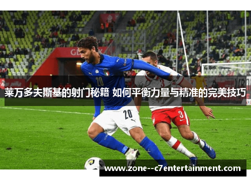 莱万多夫斯基的射门秘籍 如何平衡力量与精准的完美技巧