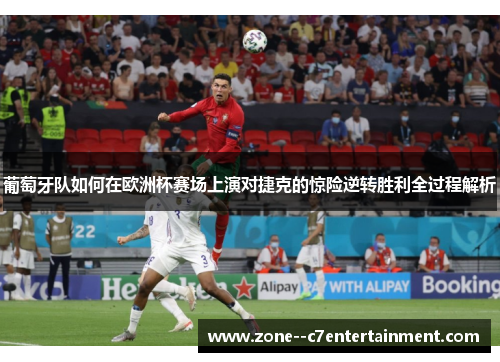 葡萄牙队如何在欧洲杯赛场上演对捷克的惊险逆转胜利全过程解析 葡萄牙队如何在欧洲杯赛场上演对捷克的惊险逆转胜利全过程解析