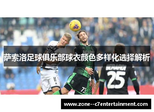 萨索洛足球俱乐部球衣颜色多样化选择解析 萨索洛足球俱乐部球衣颜色多样化选择解析