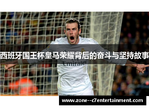 西班牙国王杯皇马荣耀背后的奋斗与坚持故事 西班牙国王杯皇马荣耀背后的奋斗与坚持故事