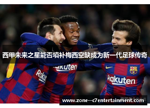 西甲未来之星能否填补梅西空缺成为新一代足球传奇 西甲未来之星能否填补梅西空缺成为新一代足球传奇