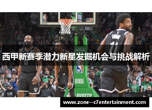 西甲新赛季潜力新星发掘机会与挑战解析