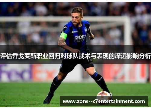 评估乔戈麦斯职业回归对球队战术与表现的深远影响分析 评估乔戈麦斯职业回归对球队战术与表现的深远影响分析