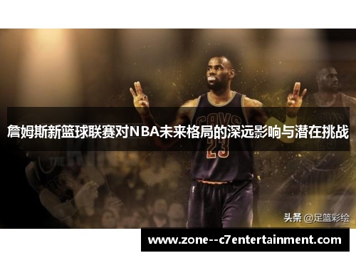 詹姆斯新篮球联赛对NBA未来格局的深远影响与潜在挑战 詹姆斯新篮球联赛对NBA未来格局的深远影响与潜在挑战