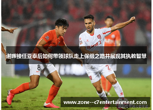 谢晖接任亚泰后如何带领球队走上保级之路并展现其执教智慧