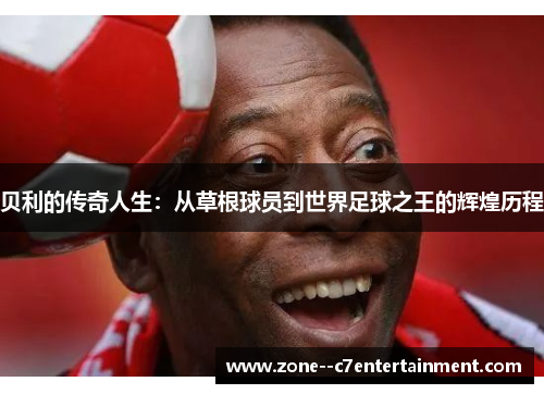 贝利的传奇人生:从草根球员到世界足球之王的辉煌历程 贝利的传奇人生:从草根球员到世界足球之王的辉煌历程