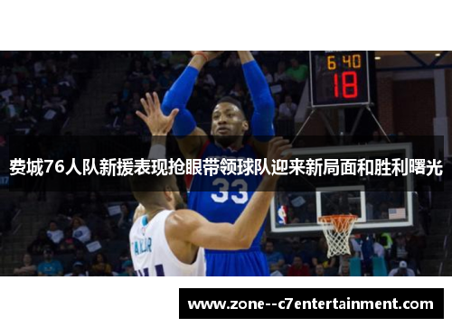 费城76人队新援表现抢眼带领球队迎来新局面和胜利曙光