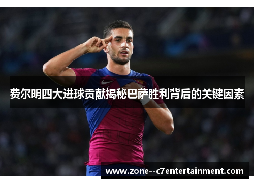 费尔明四大进球贡献揭秘巴萨胜利背后的关键因素