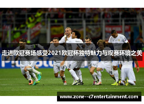走进欧冠赛场感受2021欧冠杯独特魅力与观赛环境之美