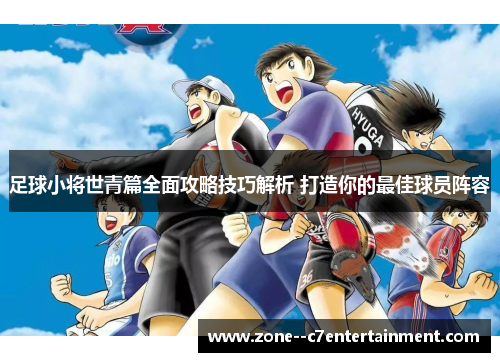 足球小将世青篇全面攻略技巧解析 打造你的最佳球员阵容
