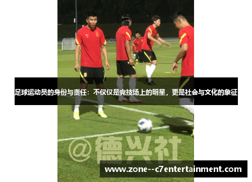 足球运动员的身份与责任:不仅仅是竞技场上的明星,更是社会与文化的象征 足球运动员的身份与责任:不仅仅是竞技场上的明星,更是社会与文化的象征
