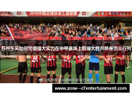 苏州东吴如何凭借强大实力在中甲赛场上取得大胜并跻身顶尖行列