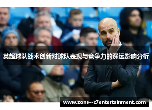 英超球队战术创新对球队表现与竞争力的深远影响分析 英超球队战术创新对球队表现与竞争力的深远影响分析