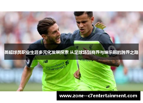 英超球员职业生涯多元化发展探索 从足球场到商界与娱乐圈的跨界之路 英超球员职业生涯多元化发展探索 从足球场到商界与娱乐圈的跨界之路