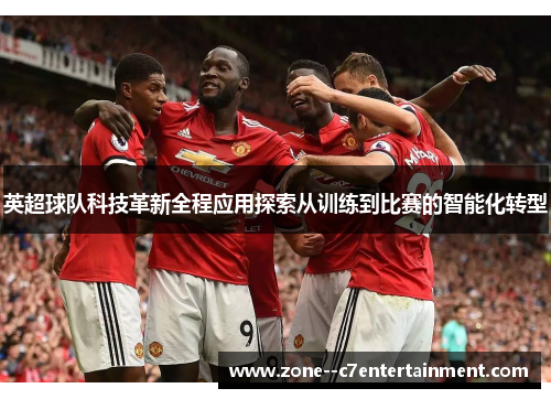英超球队科技革新全程应用探索从训练到比赛的智能化转型 英超球队科技革新全程应用探索从训练到比赛的智能化转型