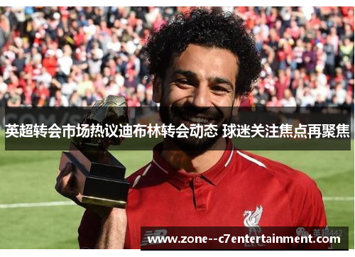 英超转会市场热议迪布林转会动态 球迷关注焦点再聚焦 英超转会市场热议迪布林转会动态 球迷关注焦点再聚焦