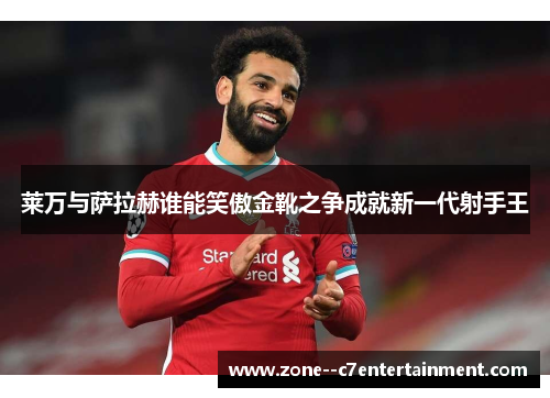 莱万与萨拉赫谁能笑傲金靴之争成就新一代射手王