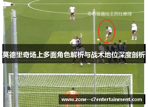 莫德里奇场上多面角色解析与战术地位深度剖析 莫德里奇场上多面角色解析与战术地位深度剖析