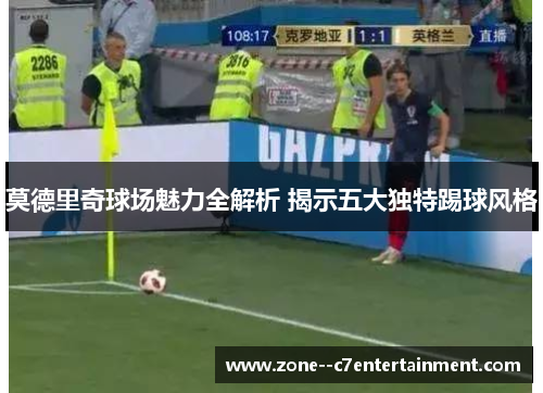 莫德里奇球场魅力全解析 揭示五大独特踢球风格 莫德里奇球场魅力全解析 揭示五大独特踢球风格