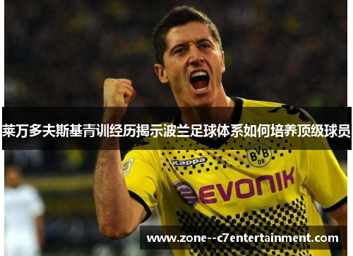 莱万多夫斯基青训经历揭示波兰足球体系如何培养顶级球员