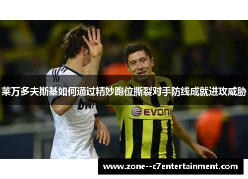 莱万多夫斯基如何通过精妙跑位撕裂对手防线成就进攻威胁