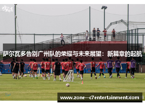 萨尔瓦多告别广州队的荣耀与未来展望:新篇章的起航 萨尔瓦多告别广州队的荣耀与未来展望:新篇章的起航