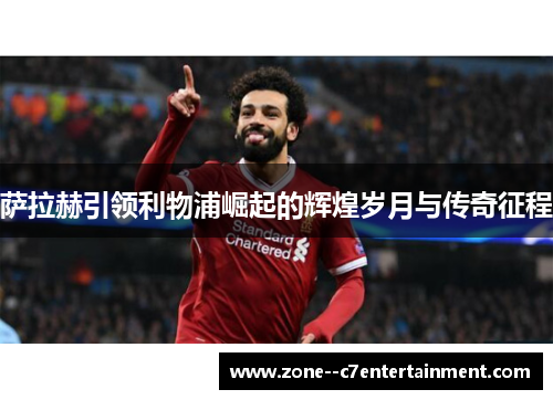 萨拉赫引领利物浦崛起的辉煌岁月与传奇征程