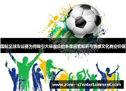 国际足球友谊赛为何吸引大量观众的多重因素解析与情感文化商业价值