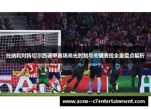 托纳利对阵切尔西德甲赛场高光时刻与关键表现全面盘点解析