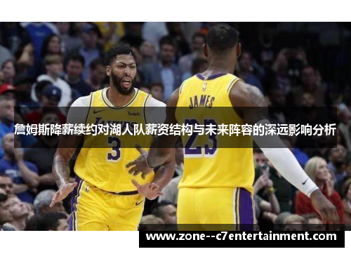 詹姆斯降薪续约对湖人队薪资结构与未来阵容的深远影响分析