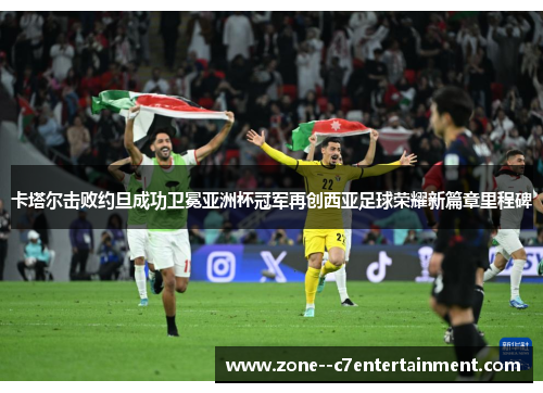 卡塔尔击败约旦成功卫冕亚洲杯冠军再创西亚足球荣耀新篇章里程碑