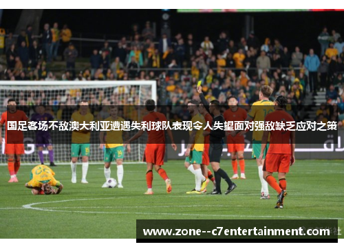 国足客场不敌澳大利亚遭遇失利球队表现令人失望面对强敌缺乏应对之策