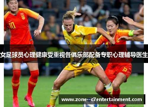 女足球员心理健康受重视各俱乐部配备专职心理辅导医生