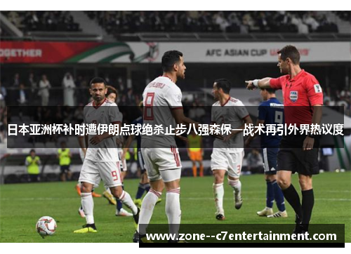 日本亚洲杯补时遭伊朗点球绝杀止步八强森保一战术再引外界热议度