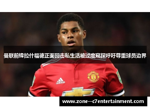 曼联前锋拉什福德正面回击私生活被过度窥探呼吁尊重球员边界