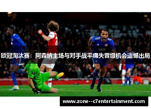 欧冠淘汰赛：阿森纳主场与对手战平痛失晋级机会遗憾出局