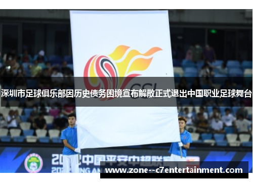 深圳市足球俱乐部因历史债务困境宣布解散正式退出中国职业足球舞台 深圳市足球俱乐部因历史债务困境宣布解散正式退出中国职业足球舞台