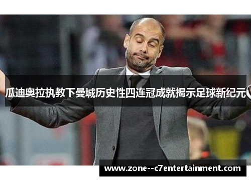 瓜迪奥拉执教下曼城历史性四连冠成就揭示足球新纪元 瓜迪奥拉执教下曼城历史性四连冠成就揭示足球新纪元