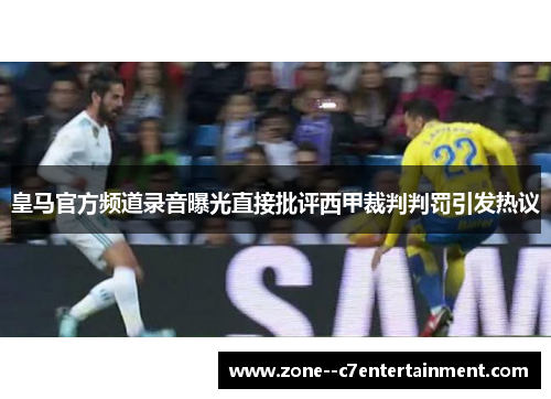 皇马官方频道录音曝光直接批评西甲裁判判罚引发热议 皇马官方频道录音曝光直接批评西甲裁判判罚引发热议