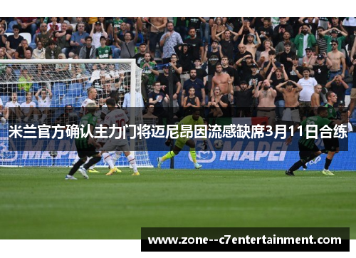 米兰官方确认主力门将迈尼昂因流感缺席3月11日合练