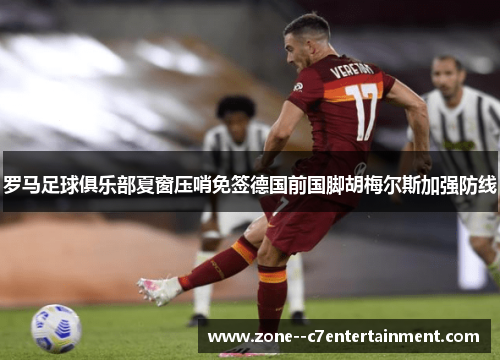 罗马足球俱乐部夏窗压哨免签德国前国脚胡梅尔斯加强防线 罗马足球俱乐部夏窗压哨免签德国前国脚胡梅尔斯加强防线