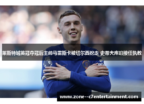 莱斯特城英冠夺冠后主帅马雷斯卡被切尔西挖走 史蒂夫库珀接任执教 莱斯特城英冠夺冠后主帅马雷斯卡被切尔西挖走 史蒂夫库珀接任执教