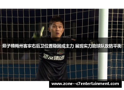 茹子楠梅州客家右后卫位置稳固成主力 展现实力助球队攻防平衡 茹子楠梅州客家右后卫位置稳固成主力 展现实力助球队攻防平衡