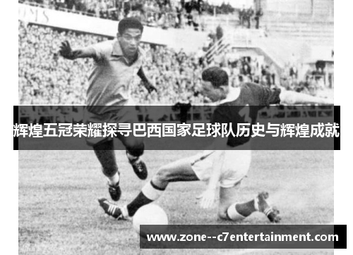 辉煌五冠荣耀探寻巴西国家足球队历史与辉煌成就