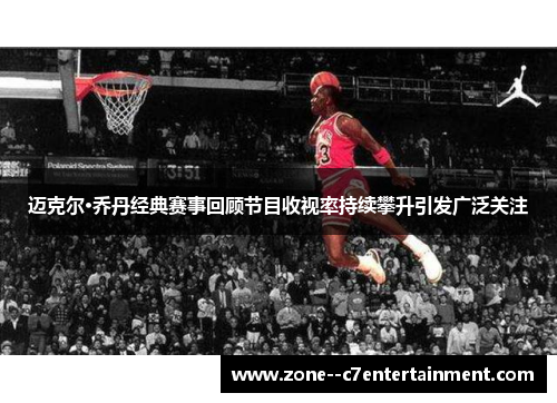 迈克尔·乔丹经典赛事回顾节目收视率持续攀升引发广泛关注